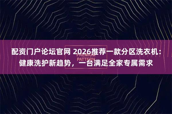 配资门户论坛官网 2026推荐一款分区洗衣机：健康洗护新趋势，一台满足全家专属需求