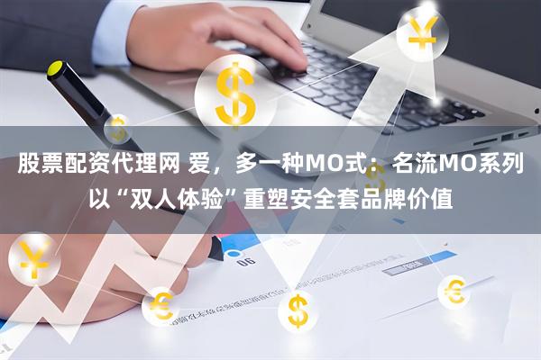 股票配资代理网 爱，多一种MO式：名流MO系列以“双人体验”重塑安全套品牌价值
