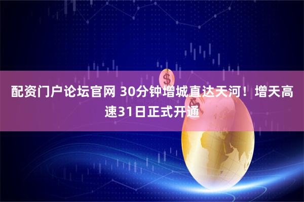 配资门户论坛官网 30分钟增城直达天河！增天高速31日正式开通