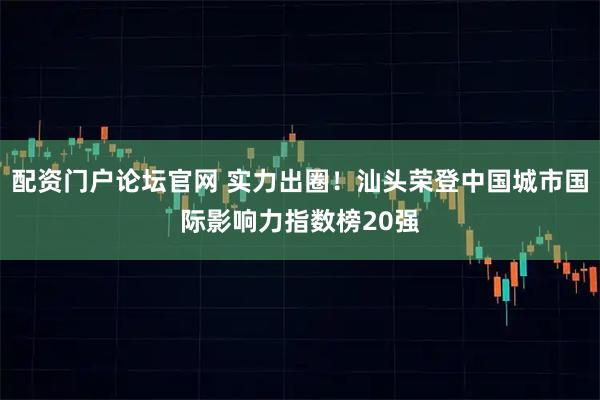 配资门户论坛官网 实力出圈！汕头荣登中国城市国际影响力指数榜20强