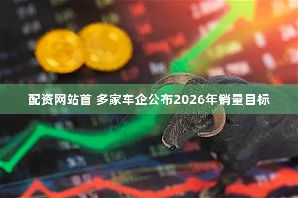 配资网站首 多家车企公布2026年销量目标