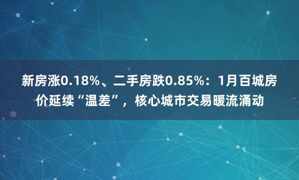 新房涨0.18%、二手房跌0.85%：1月百城房价延续“温差”，核心城市交易暖流涌动