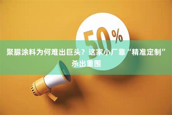聚脲涂料为何难出巨头？这家小厂靠“精准定制”杀出重围