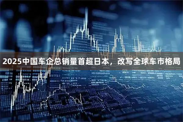 2025中国车企总销量首超日本，改写全球车市格局