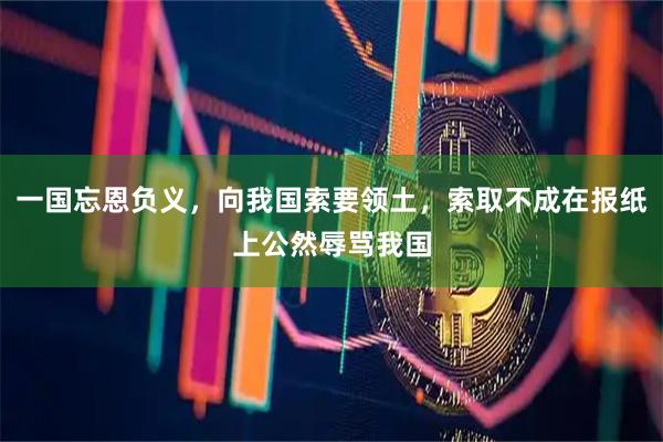 一国忘恩负义，向我国索要领土，索取不成在报纸上公然辱骂我国